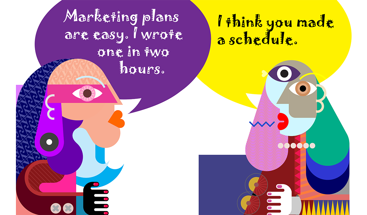 "Marketing Plans are easy. I wrote one in two hours." "I think you made a schedule." 
